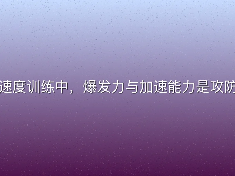 在足球女足速度训练中，爆发力与加速能力是攻防转换的关键